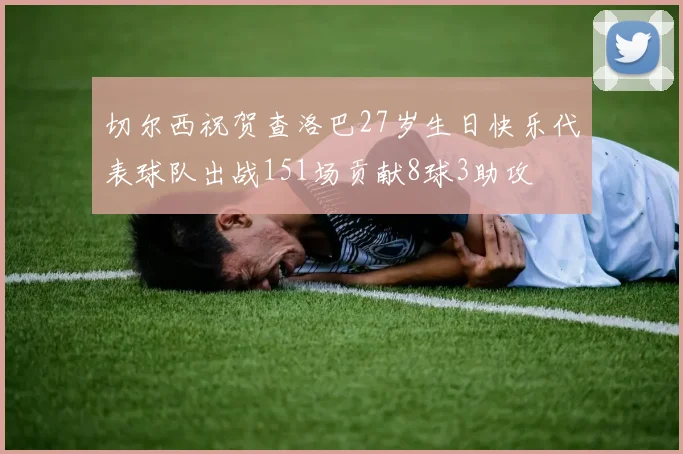 切尔西祝贺查洛巴27岁生日快乐代表球队出战151场贡献8球3助攻