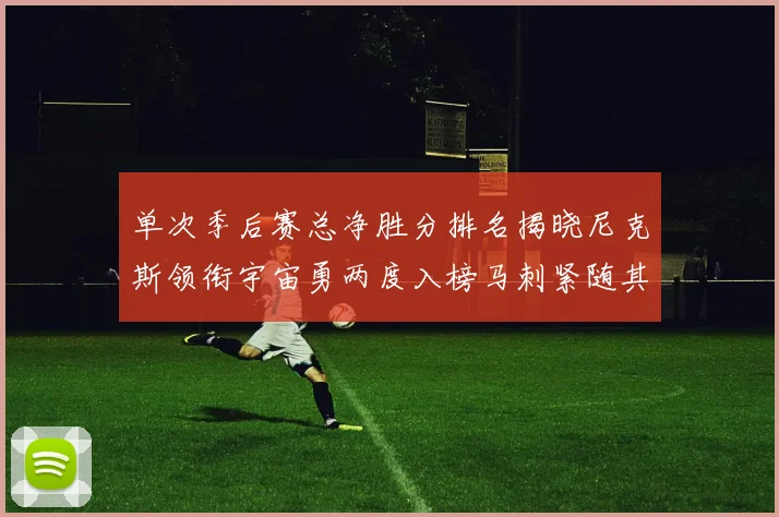 单次季后赛总净胜分排名揭晓尼克斯领衔宇宙勇两度入榜马刺紧随其后