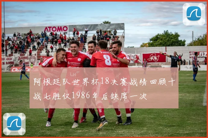 阿根廷队世界杯18决赛战绩回顾十战七胜仅1986年后缺席一次