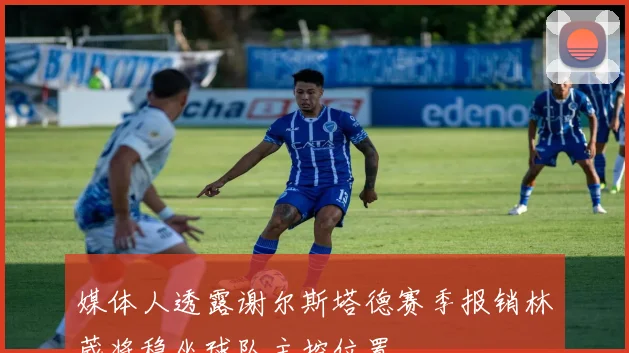 媒体人透露谢尔斯塔德赛季报销林葳将稳坐球队主控位置