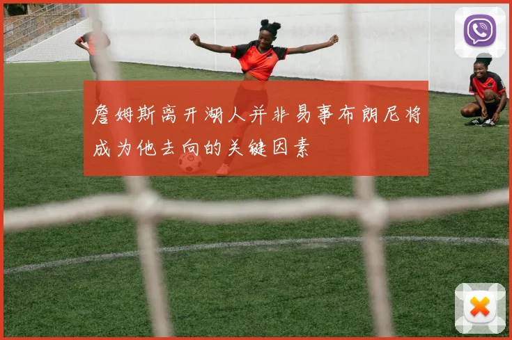 詹姆斯离开湖人并非易事布朗尼将成为他去向的关键因素