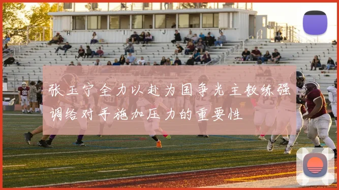 张玉宁全力以赴为国争光主教练强调给对手施加压力的重要性