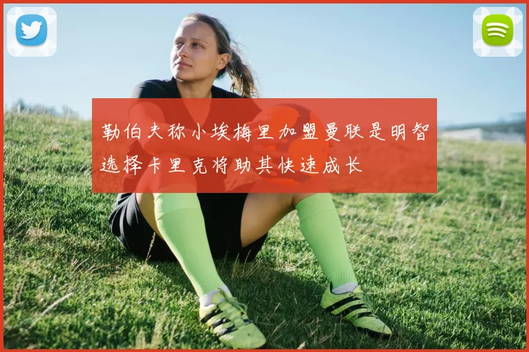 勒伯夫称小埃梅里加盟曼联是明智选择卡里克将助其快速成长