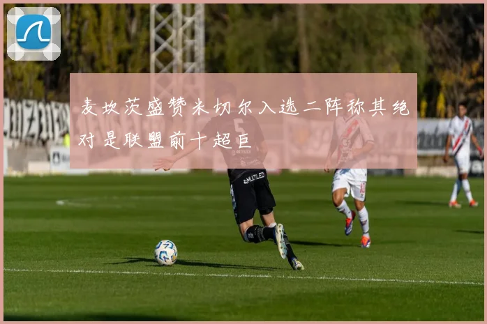 麦坎茨盛赞米切尔入选二阵称其绝对是联盟前十超巨