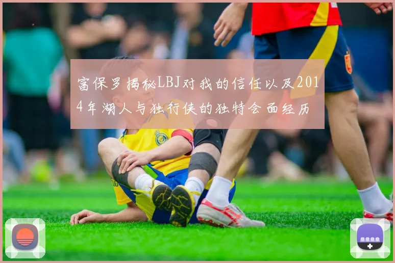 富保罗揭秘LBJ对我的信任以及2014年湖人与独行侠的独特会面经历