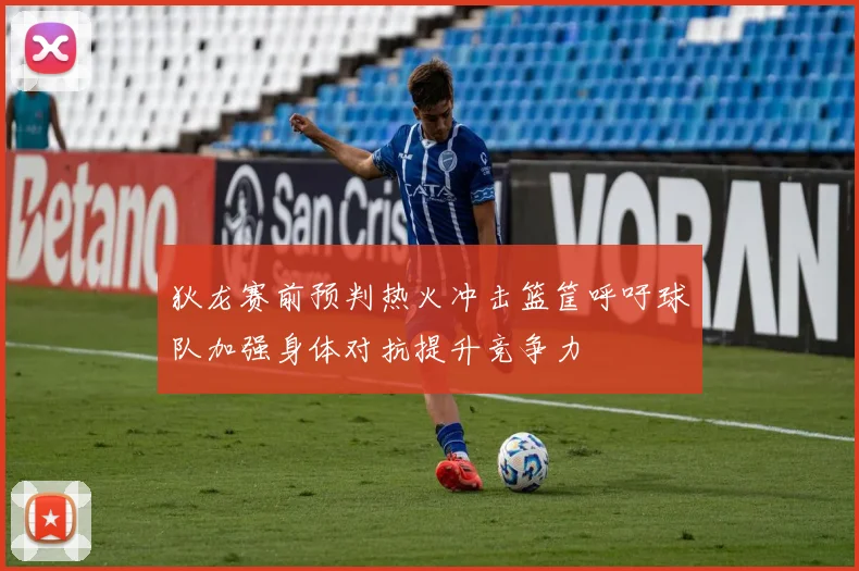 狄龙赛前预判热火冲击篮筐呼吁球队加强身体对抗提升竞争力