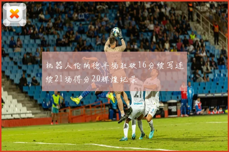 机器人伦纳德半场狂砍16分续写连续21场得分20辉煌纪录
