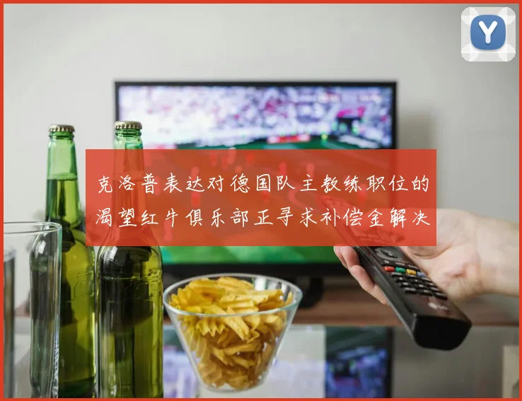 克洛普表达对德国队主教练职位的渴望红牛俱乐部正寻求补偿金解决方案