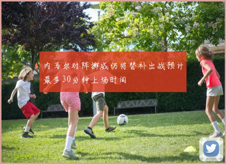 内马尔对阵挪威仍将替补出战预计最多30分钟上场时间