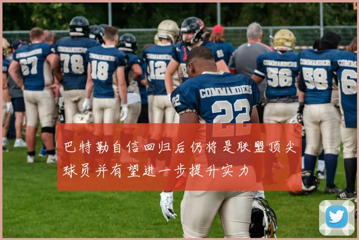 巴特勒自信回归后仍将是联盟顶尖球员并有望进一步提升实力