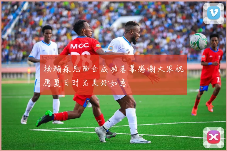 杨瀚森见面会成功落幕感谢大家祝愿夏日时光美好如意
