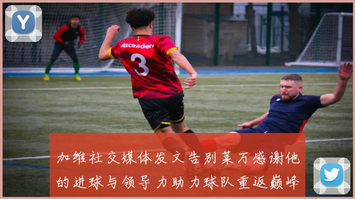 加维社交媒体发文告别莱万感谢他的进球与领导力助力球队重返巅峰