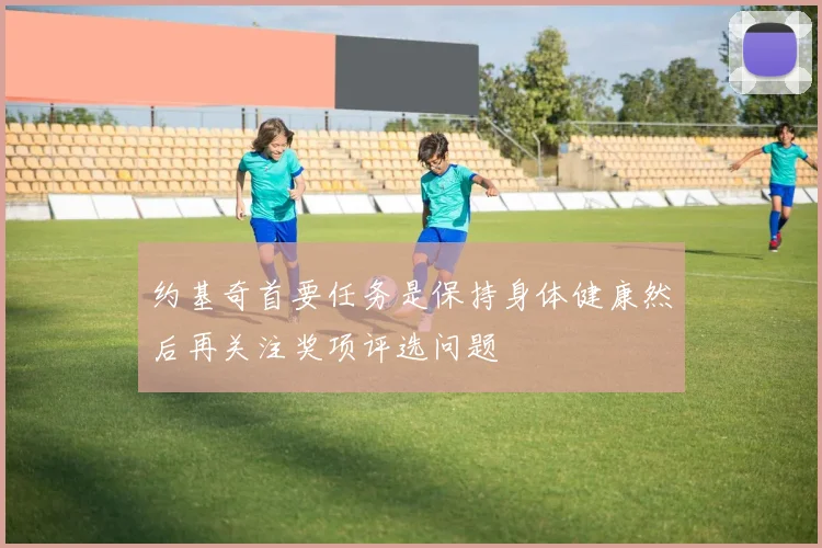 约基奇首要任务是保持身体健康然后再关注奖项评选问题