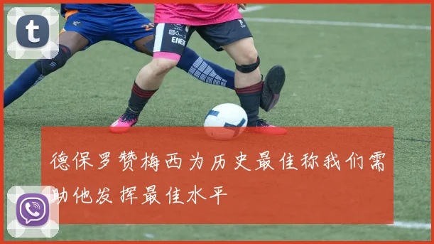 德保罗赞梅西为历史最佳称我们需助他发挥最佳水平