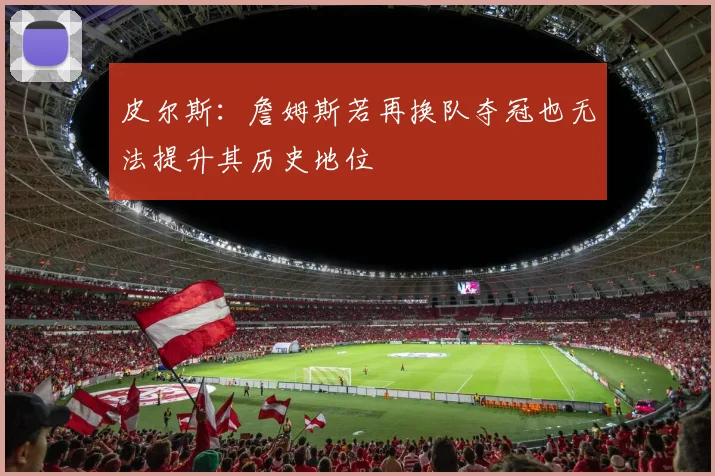 皮尔斯：詹姆斯若再换队夺冠也无法提升其历史地位